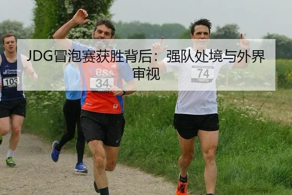 JDG冒泡赛获胜背后：强队处境与外界审视