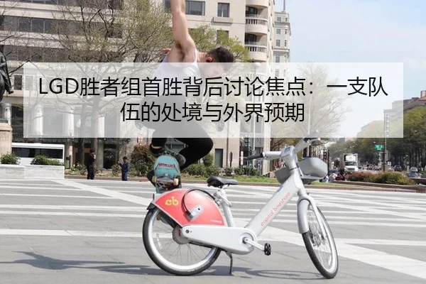 LGD胜者组首胜背后讨论焦点：一支队伍的处境与外界预期